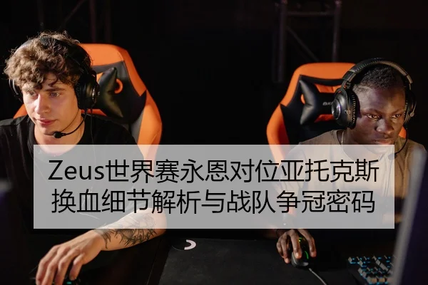 Zeus世界赛永恩对位亚托克斯换血细节解析与战队争冠密码